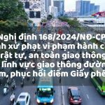 nghi-dinh-168-2024-nd-cp-quy-dinh-xu-phat-vi-pham-hanh-chinh-ve-trat-tu-an-toan-giao-thong-duong-bo