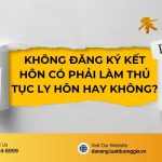 khong-dang-ky-ket-hon-co-phai-lam-thu-tuc-ly-hon-hay-khong-2